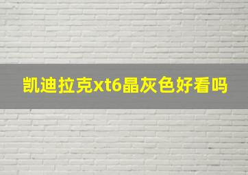 凯迪拉克xt6晶灰色好看吗