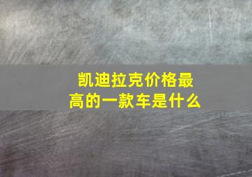 凯迪拉克价格最高的一款车是什么