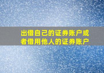 出借自己的证券账户或者借用他人的证券账户