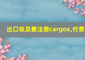 出口埃及要注册cargox,付费