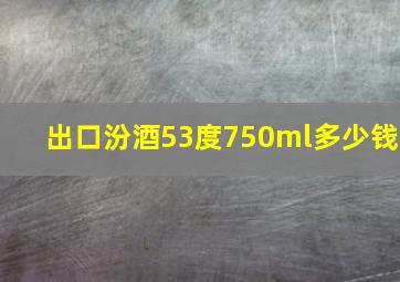 出口汾酒53度750ml多少钱