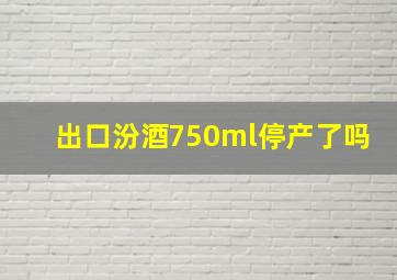 出口汾酒750ml停产了吗