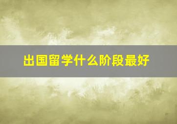 出国留学什么阶段最好