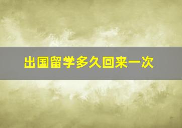 出国留学多久回来一次