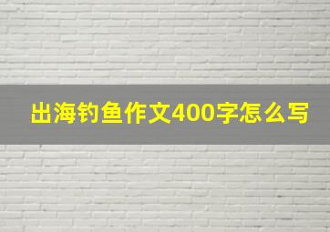 出海钓鱼作文400字怎么写