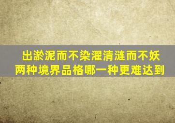 出淤泥而不染濯清涟而不妖两种境界品格哪一种更难达到