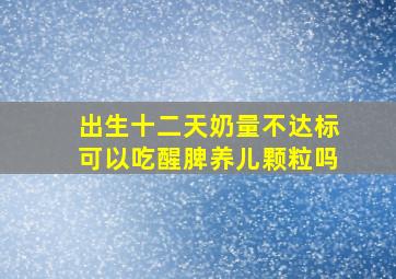 出生十二天奶量不达标可以吃醒脾养儿颗粒吗