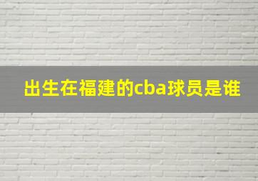 出生在福建的cba球员是谁