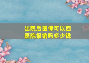 出院后医保可以回医院报销吗多少钱