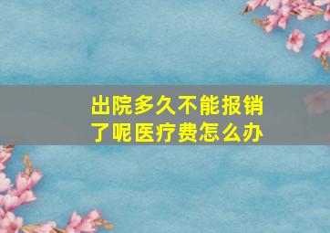 出院多久不能报销了呢医疗费怎么办