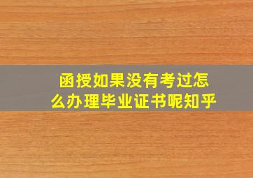 函授如果没有考过怎么办理毕业证书呢知乎