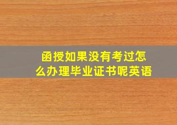 函授如果没有考过怎么办理毕业证书呢英语