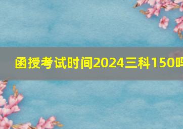 函授考试时间2024三科150吗