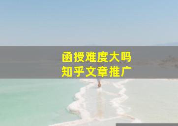 函授难度大吗知乎文章推广