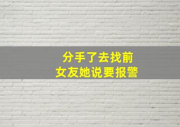 分手了去找前女友她说要报警