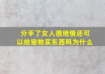 分手了女人很绝情还可以给宠物买东西吗为什么