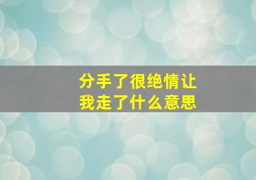 分手了很绝情让我走了什么意思