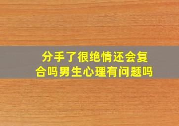 分手了很绝情还会复合吗男生心理有问题吗