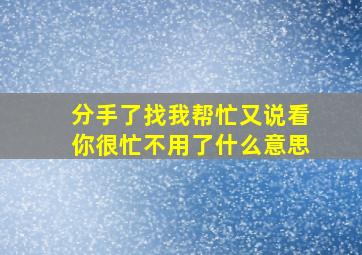 分手了找我帮忙又说看你很忙不用了什么意思