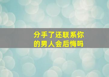 分手了还联系你的男人会后悔吗