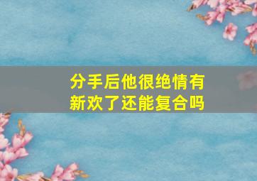 分手后他很绝情有新欢了还能复合吗