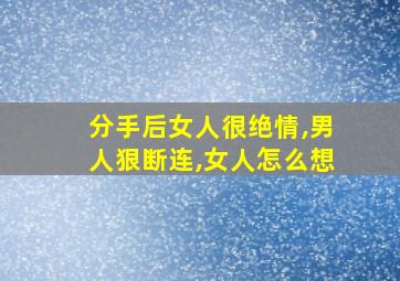 分手后女人很绝情,男人狠断连,女人怎么想