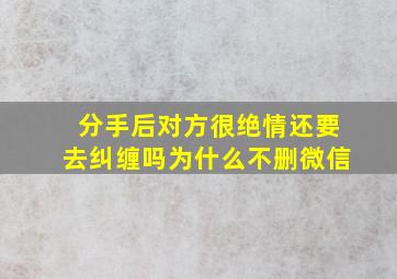 分手后对方很绝情还要去纠缠吗为什么不删微信