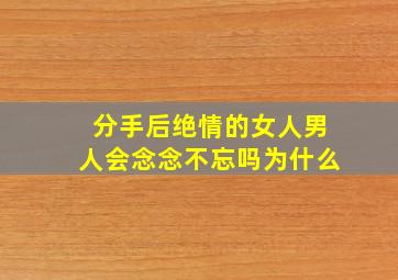 分手后绝情的女人男人会念念不忘吗为什么