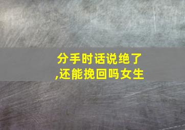 分手时话说绝了,还能挽回吗女生