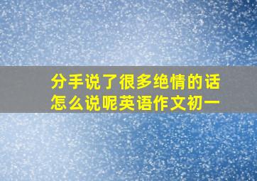 分手说了很多绝情的话怎么说呢英语作文初一