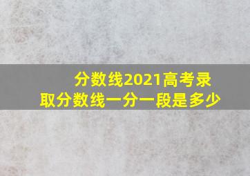 分数线2021高考录取分数线一分一段是多少