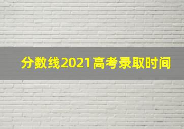 分数线2021高考录取时间