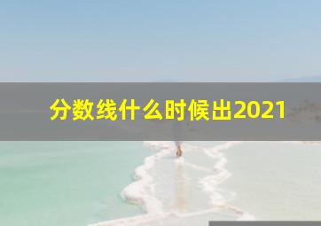 分数线什么时候出2021