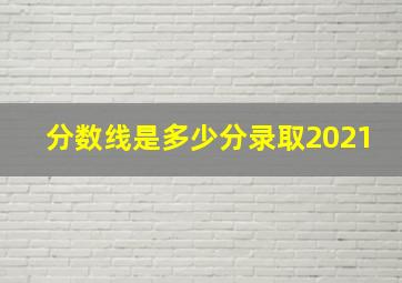 分数线是多少分录取2021