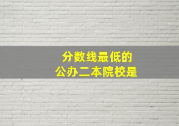 分数线最低的公办二本院校是