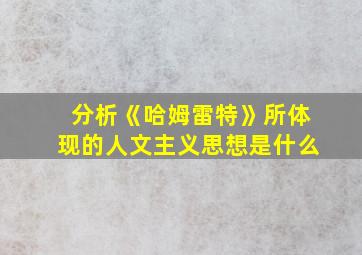 分析《哈姆雷特》所体现的人文主义思想是什么