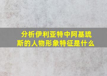 分析伊利亚特中阿基琉斯的人物形象特征是什么