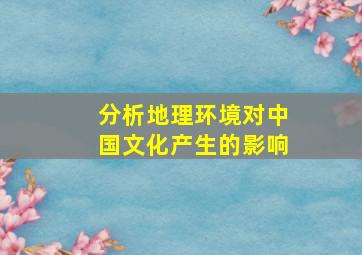 分析地理环境对中国文化产生的影响