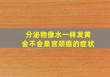 分泌物像水一样发黄会不会是宫颈癌的症状