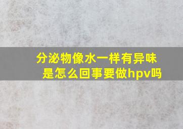 分泌物像水一样有异味是怎么回事要做hpv吗