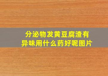 分泌物发黄豆腐渣有异味用什么药好呢图片