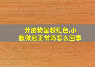 分泌物呈粉红色,小腹微涨正常吗怎么回事