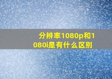 分辨率1080p和1080i是有什么区别