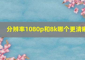 分辨率1080p和8k哪个更清晰