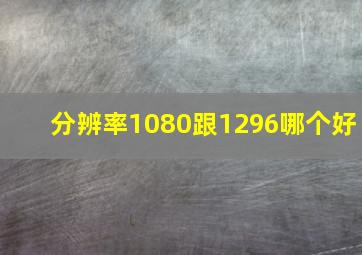 分辨率1080跟1296哪个好