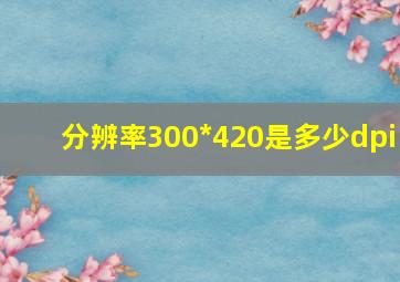 分辨率300*420是多少dpi