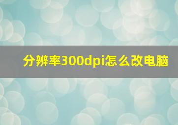 分辨率300dpi怎么改电脑