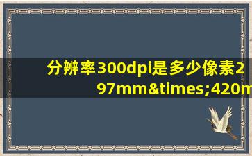 分辨率300dpi是多少像素297mm×420mm