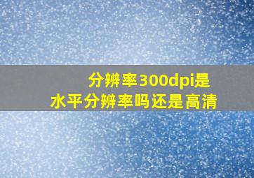 分辨率300dpi是水平分辨率吗还是高清