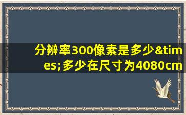 分辨率300像素是多少×多少在尺寸为4080cm时